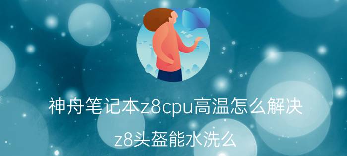 神舟笔记本z8cpu高温怎么解决 z8头盔能水洗么？